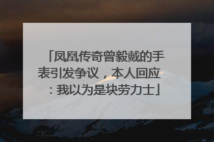 凤凰传奇曾毅戴的手表引发争议，本人回应：我以为是块劳力士