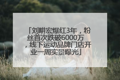 刘畊宏爆红3年，粉丝首次跌破6000万，线下运动品牌门店开业一周实景曝光