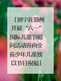 刘宁在郑州开展“六一”国际儿童节慰问活动并向全省少年儿童致以节日祝福