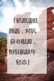 初源漾驻颜霜，对抗衰老根源，恒驻肌肤年轻态