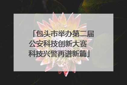 包头市举办第二届公安科技创新大赛 科技兴警再谱新篇