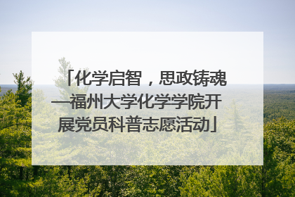 化学启智，思政铸魂—福州大学化学学院开展党员科普志愿活动