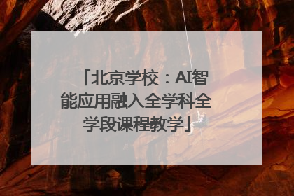 北京学校：AI智能应用融入全学科全学段课程教学