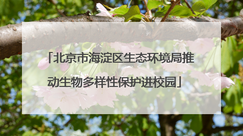 北京市海淀区生态环境局推动生物多样性保护进校园