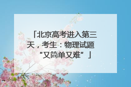 北京高考进入第三天，考生：物理试题“又简单又难”