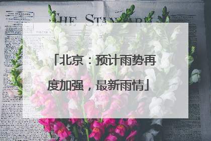 北京：预计雨势再度加强，最新雨情