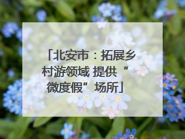 北安市：拓展乡村游领域 提供“微度假”场所