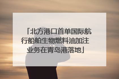 北方港口首单国际航行船舶生物燃料油加注业务在青岛港落地