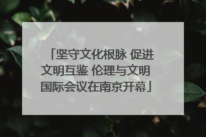 坚守文化根脉 促进文明互鉴 伦理与文明国际会议在南京开幕