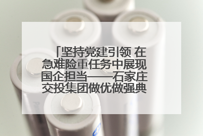 坚持党建引领 在急难险重任务中展现国企担当——石家庄交投集团做优做强典型报道之一