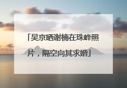 吴京晒谢楠在珠峰照片，隔空向其求婚