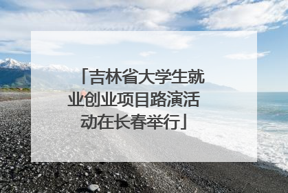 吉林省大学生就业创业项目路演活动在长春举行