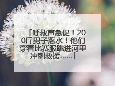 呼救声急促！200斤男子落水！他们穿着比赛服跳进河里冲刺救援……