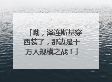 呦，泽连斯基穿西装了，那边是十万人规模之战！