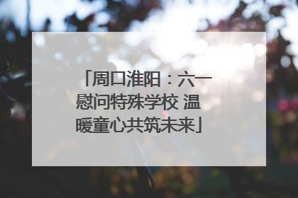 周口淮阳：六一慰问特殊学校 温暖童心共筑未来