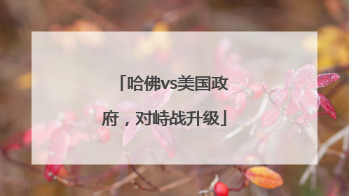 哈佛vs美国政府，对峙战升级