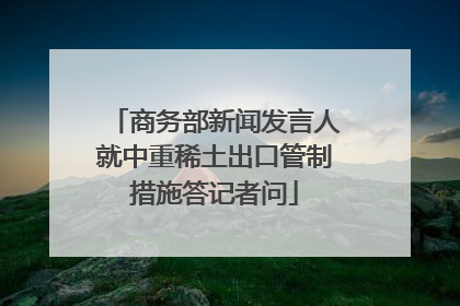 商务部新闻发言人就中重稀土出口管制措施答记者问