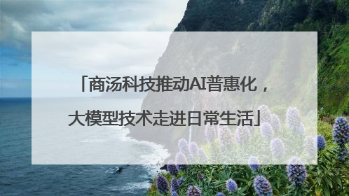 商汤科技推动AI普惠化，大模型技术走进日常生活