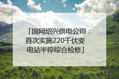 国网绍兴供电公司：首次实施220千伏变电站半停综合检修