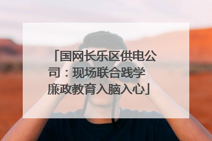 国网长乐区供电公司：现场联合践学 廉政教育入脑入心