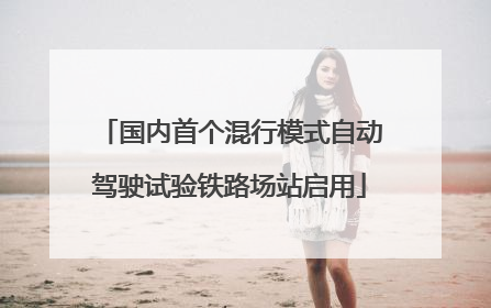 国内首个混行模式自动驾驶试验铁路场站启用