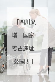 四川又增一国家考古遗址公园！