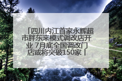 四川内江首家永辉超市胖东来模式调改店开业 7月底全国调改门店或将突破150家丨新经济观察