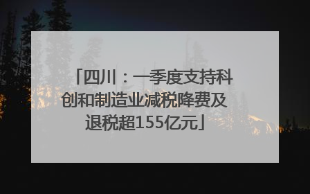 四川：一季度支持科创和制造业减税降费及退税超155亿元