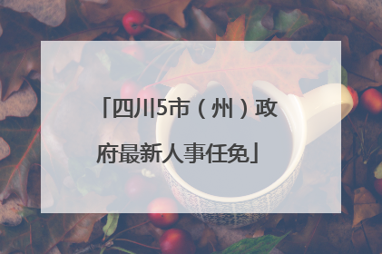 四川5市（州）政府最新人事任免