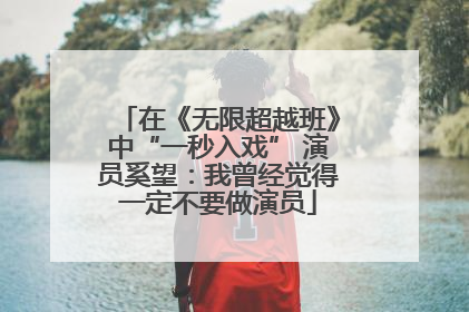 在《无限超越班》中“一秒入戏” 演员奚望：我曾经觉得一定不要做演员