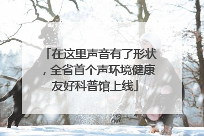 在这里声音有了形状，全省首个声环境健康友好科普馆上线