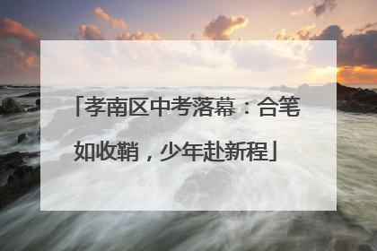 孝南区中考落幕：合笔如收鞘，少年赴新程