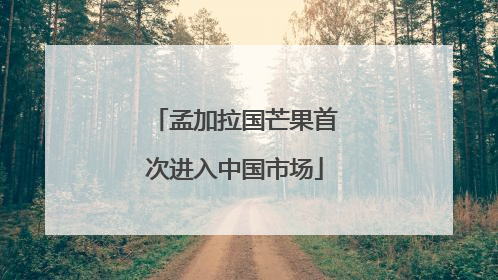 孟加拉国芒果首次进入中国市场