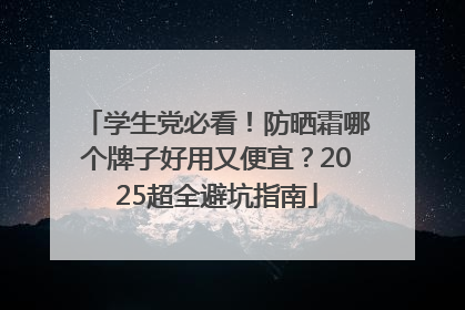 学生党必看！防晒霜哪个牌子好用又便宜？2025超全避坑指南