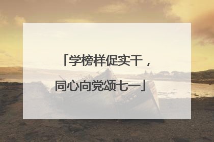 学榜样促实干，同心向党颂七一