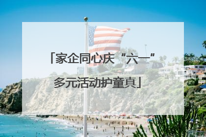 家企同心庆“六一” 多元活动护童真