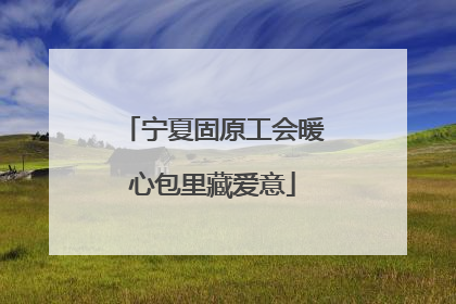 宁夏固原工会暖心包里藏爱意