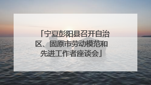 宁夏彭阳县召开自治区、固原市劳动模范和先进工作者座谈会