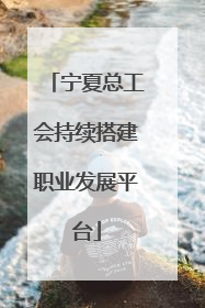 宁夏总工会持续搭建职业发展平台