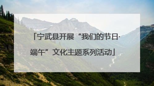 宁武县开展“我们的节日·端午”文化主题系列活动