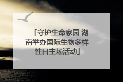 守护生命家园 湖南举办国际生物多样性日主场活动