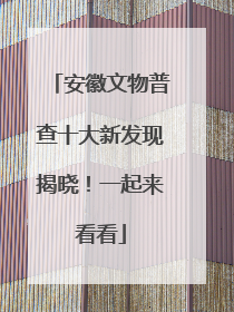 安徽文物普查十大新发现揭晓！一起来看看