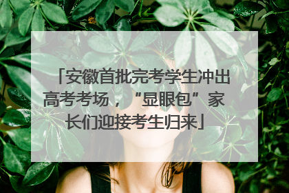 安徽首批完考学生冲出高考考场，“显眼包”家长们迎接考生归来
