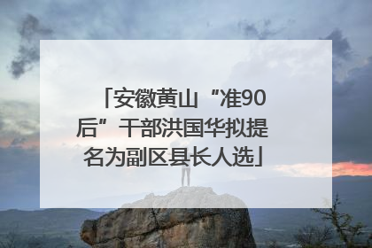 安徽黄山“准90后”干部洪国华拟提名为副区县长人选
