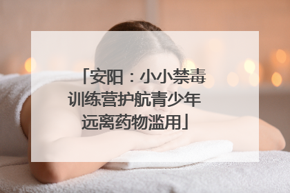 安阳：小小禁毒训练营护航青少年远离药物滥用