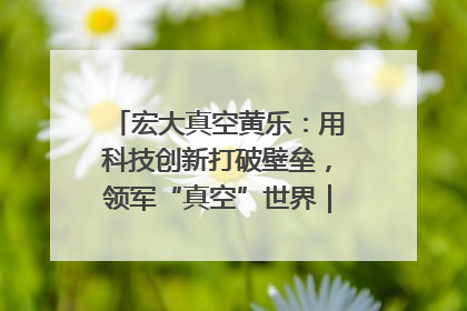 宏大真空黄乐：用科技创新打破壁垒，领军“真空”世界｜湘商，向上③