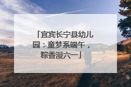 宜宾长宁县幼儿园：童梦系端午，粽香漫六一