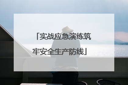 实战应急演练筑牢安全生产防线