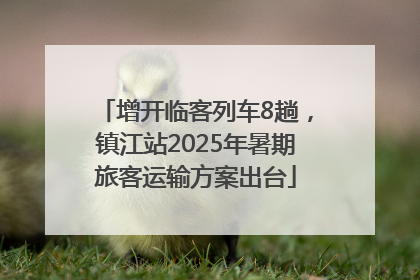 增开临客列车8趟，镇江站2025年暑期旅客运输方案出台