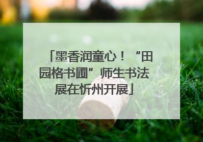 墨香润童心！“田园格书圃”师生书法展在忻州开展